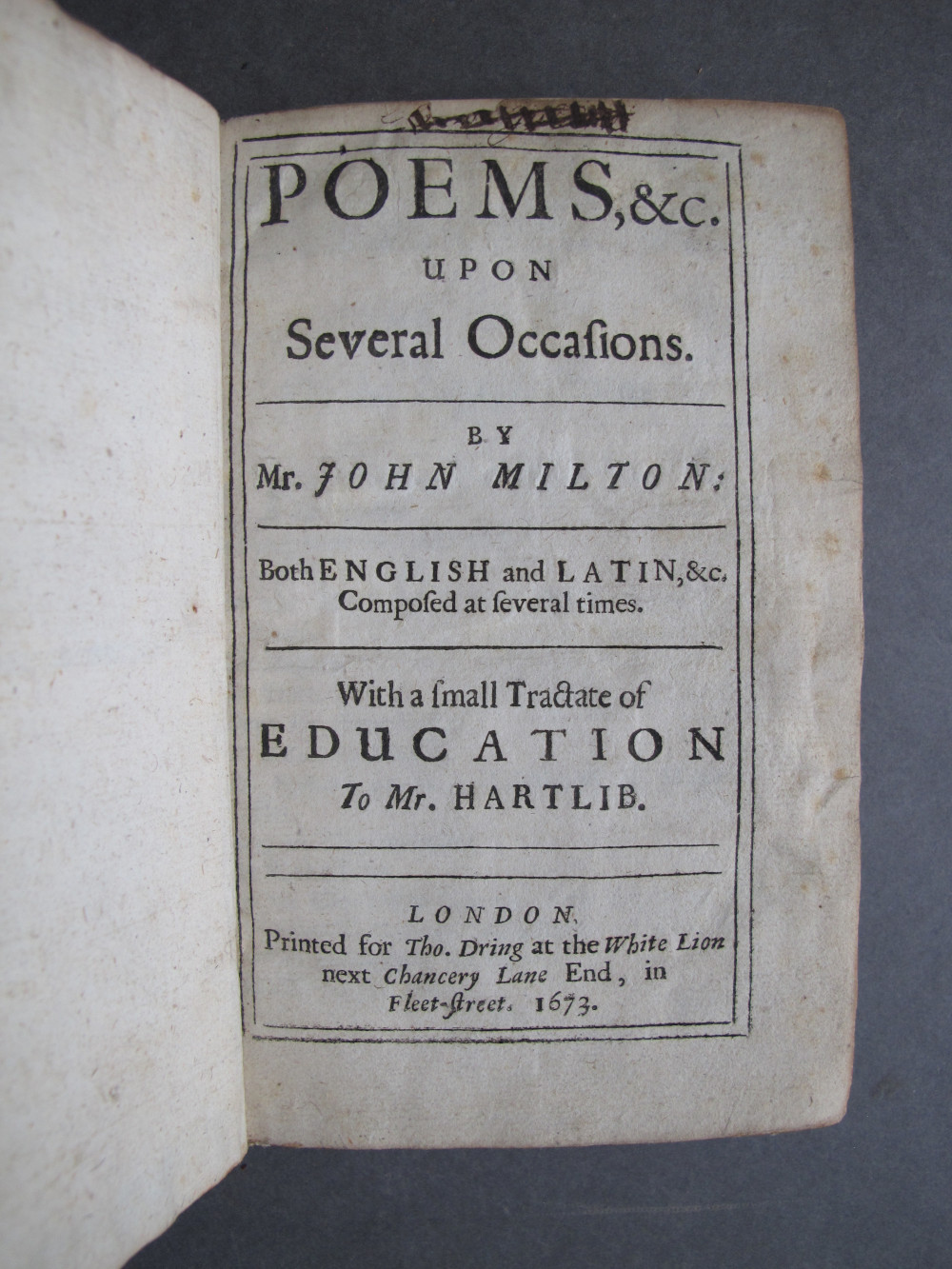 Title Page, text: 
POEMS, &c.
UPON
Several Occasions.

BY
Mr. JOHN MILTON:

Both ENGLISH and LATIN, &c.
Composed at several times.

With a small Tractate of
EDUCATION
To Mr. HARTLIB.

LONDON
Printed for Tho. Dring at the White Lion
next Chancery Lane End, in
Fleet-street. 1673.

